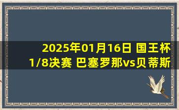 2025年01月16日 国王杯1/8决赛 巴塞罗那vs贝蒂斯 全场录像